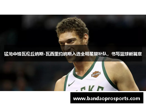 猛龙中锋瓦伦丘纳斯-瓦西里约纳斯入选全明星替补队,书写篮球新篇章